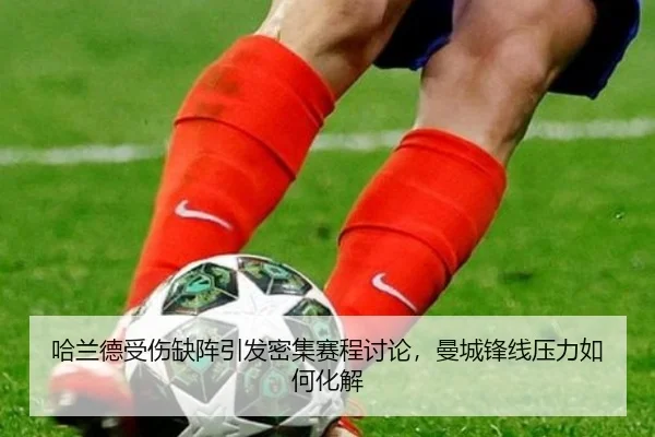哈兰德受伤缺阵引发密集赛程讨论，曼城锋线压力如何化解